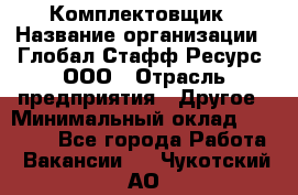 Комплектовщик › Название организации ­ Глобал Стафф Ресурс, ООО › Отрасль предприятия ­ Другое › Минимальный оклад ­ 25 000 - Все города Работа » Вакансии   . Чукотский АО